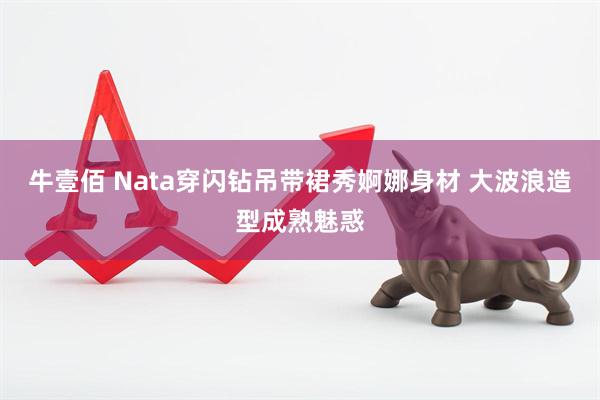 牛壹佰 Nata穿闪钻吊带裙秀婀娜身材 大波浪造型成熟魅惑