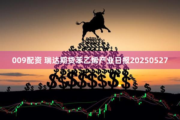009配资 瑞达期货苯乙烯产业日报20250527
