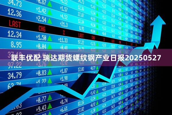 联丰优配 瑞达期货螺纹钢产业日报20250527