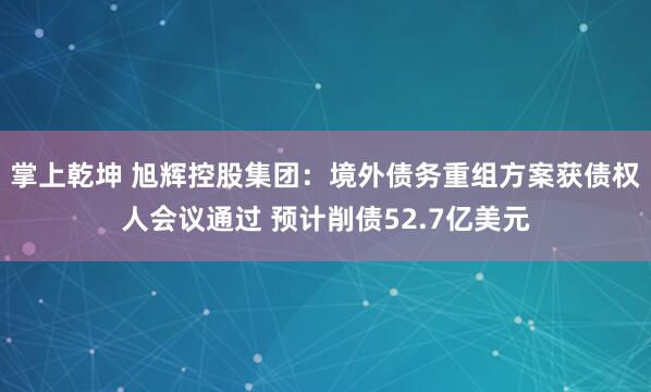 掌上乾坤 旭辉控股集团：境外债务重组方案获债权人会议通过 预计削债52.7亿美元