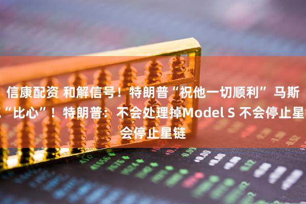 信康配资 和解信号！特朗普“祝他一切顺利” 马斯克“比心”！特朗普：不会处理掉Model S 不会停止星链