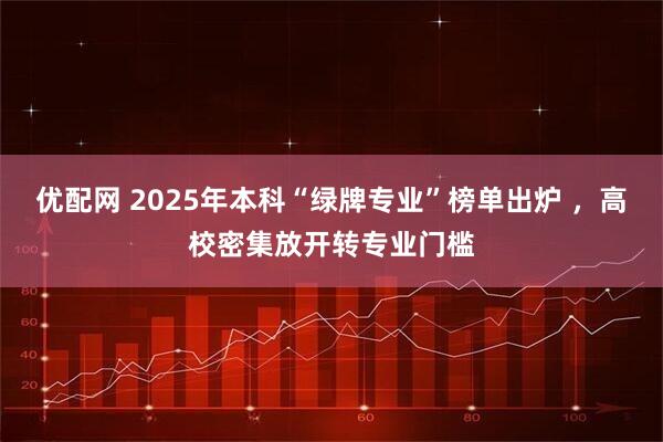 优配网 2025年本科“绿牌专业”榜单出炉 ，高校密集放开转专业门槛