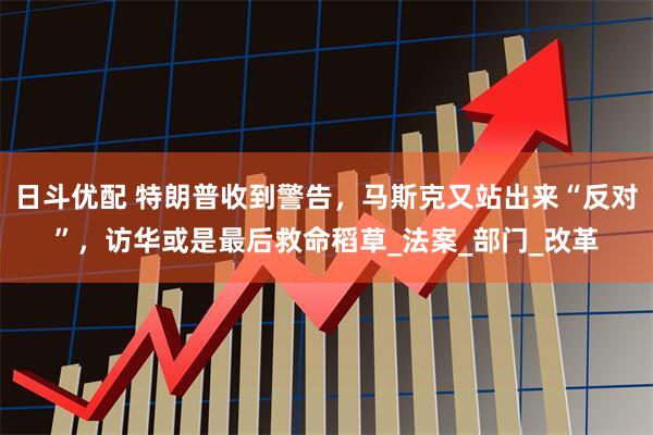 日斗优配 特朗普收到警告，马斯克又站出来“反对”，访华或是最后救命稻草_法案_部门_改革