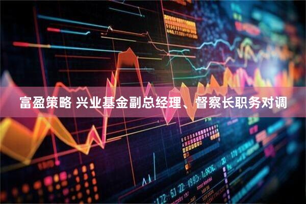 富盈策略 兴业基金副总经理、督察长职务对调