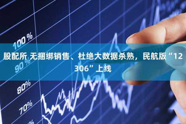 股配所 无捆绑销售、杜绝大数据杀熟，民航版“12306”上线