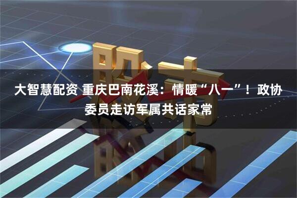 大智慧配资 重庆巴南花溪：情暖“八一”！政协委员走访军属共话家常