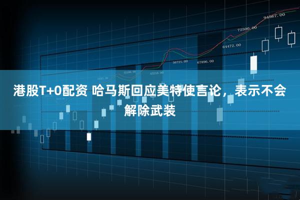 港股T+0配资 哈马斯回应美特使言论，表示不会解除武装