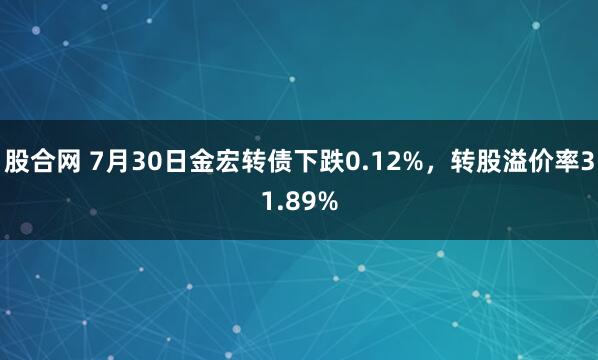 股合网 7月30日金宏转债下跌0.12%，转股溢价率31.89%