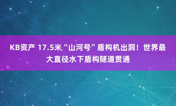 KB资产 17.5米“山河号”盾构机出洞！世界最大直径水下盾构隧道贯通