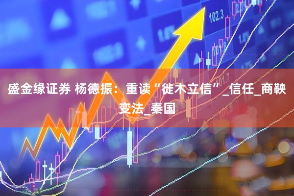 盛金缘证券 杨德振：重读“徙木立信”_信任_商鞅变法_秦国