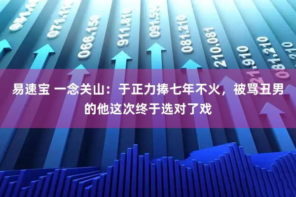 易速宝 一念关山：于正力捧七年不火，被骂丑男的他这次终于选对了戏