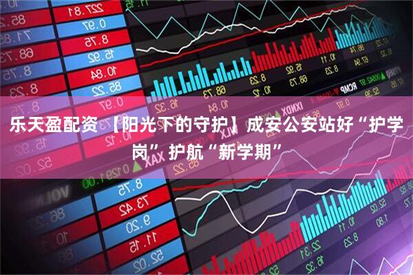 乐天盈配资 【阳光下的守护】成安公安站好“护学岗” 护航“新学期”