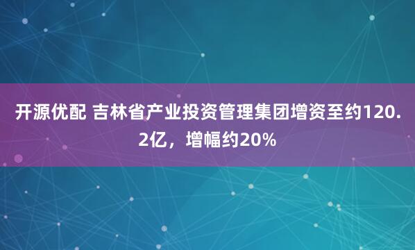 开源优配 吉林省产业投资管理集团增资至约120.2亿，增幅约20%