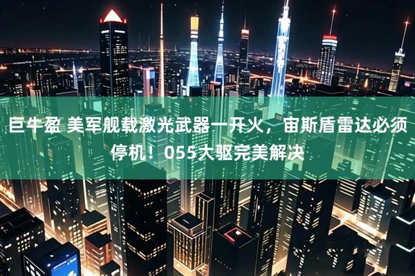 巨牛盈 美军舰载激光武器一开火，宙斯盾雷达必须停机！055大驱完美解决