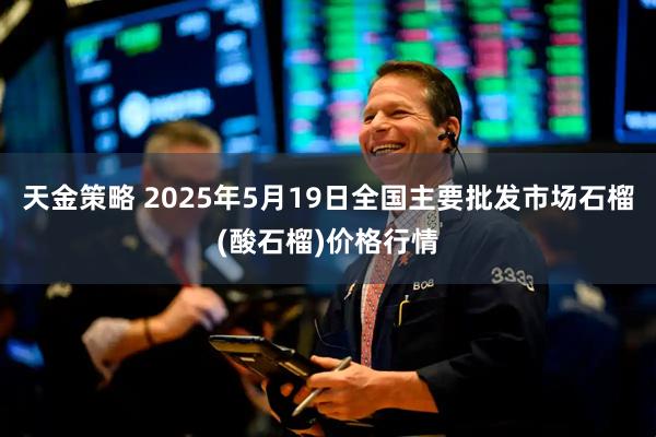 天金策略 2025年5月19日全国主要批发市场石榴(酸石榴)价格行情