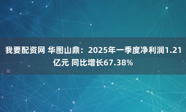 我要配资网 华图山鼎：2025年一季度净利润1.21亿元 同比增长67.38%