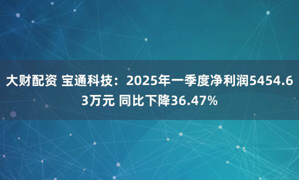 大财配资 宝通科技：2025年一季度净利润5454.63万元 同比下降36.47%