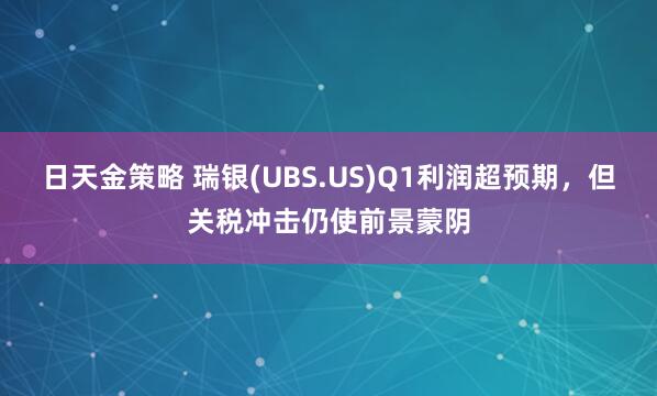 日天金策略 瑞银(UBS.US)Q1利润超预期，但关税冲击仍使前景蒙阴