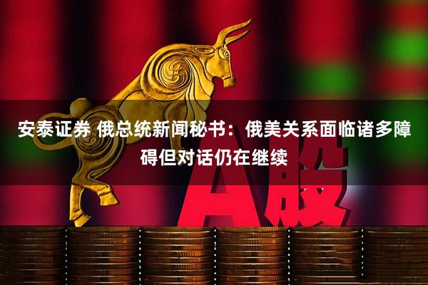 安泰证券 俄总统新闻秘书：俄美关系面临诸多障碍但对话仍在继续