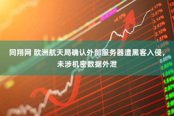 同翔网 欧洲航天局确认外部服务器遭黑客入侵，未涉机密数据外泄