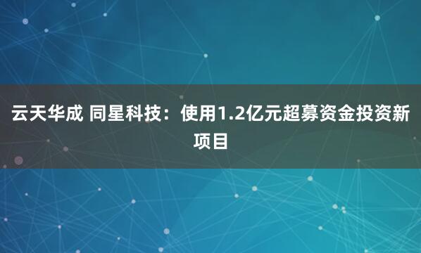 云天华成 同星科技：使用1.2亿元超募资金投资新项目
