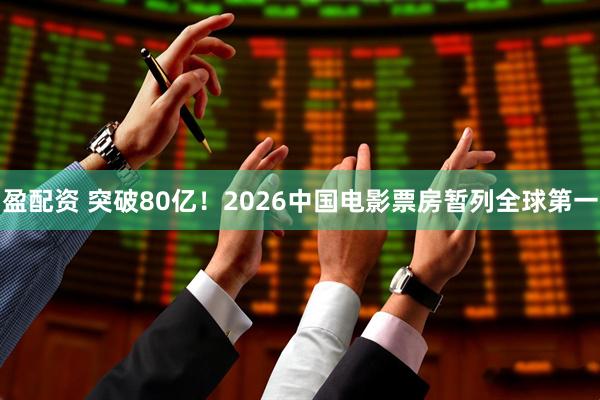 盈配资 突破80亿！2026中国电影票房暂列全球第一