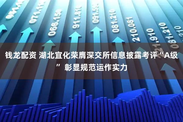 钱龙配资 湖北宜化荣膺深交所信息披露考评“A级” 彰显规范运作实力